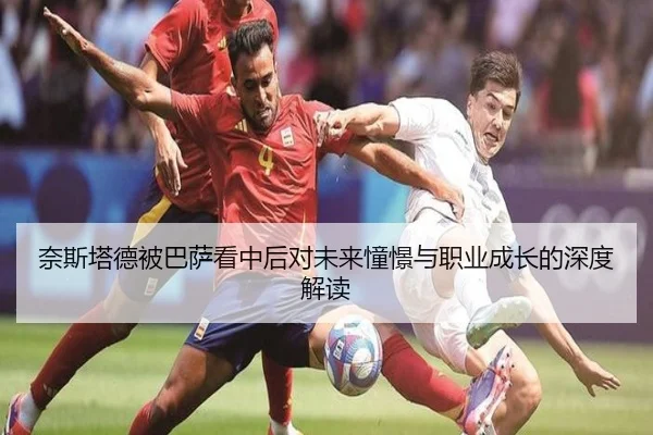 奈斯塔德被巴萨看中后对未来憧憬与职业成长的深度解读